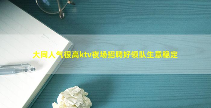 大同人气很高ktv夜场招聘好领队生意稳定