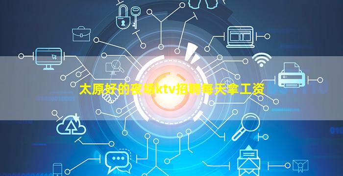 太原好的夜场ktv招聘每天拿工资