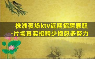 株洲夜场ktv近期招聘兼职-片场真实招聘少抱怨多努力