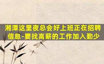 湘潭这里夜总会好上班正在招聘信息-要找高薪的工作加入勤少