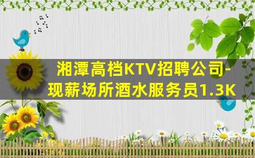 湘潭高档KTV招聘公司-现薪场所酒水服务员1.3K